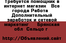 Требуется помощник в интернет-магазин - Все города Работа » Дополнительный заработок и сетевой маркетинг   . Брянская обл.,Сельцо г.